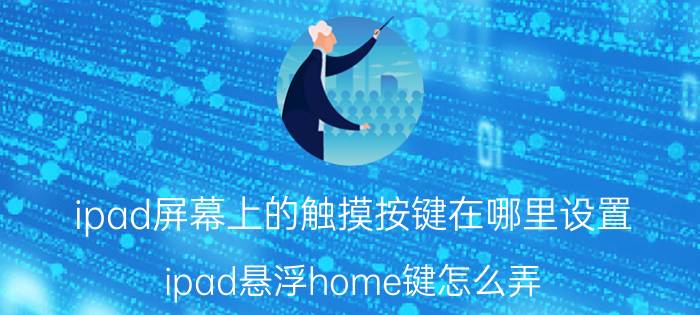 ipad屏幕上的触摸按键在哪里设置 ipad悬浮home键怎么弄？